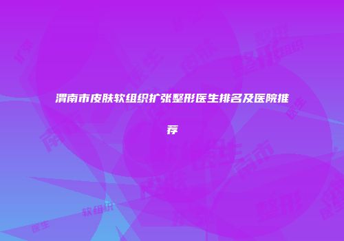 渭南市皮肤软组织扩张整形医生排名及医院推荐