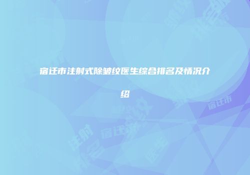 宿迁市注射式除皱纹医生综合排名及情况介绍