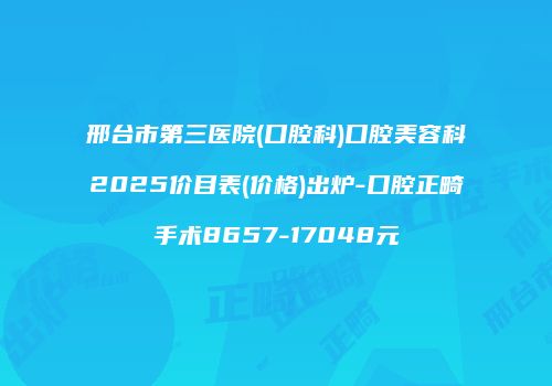 邢台市第三医院(口腔科)口腔美容科2025价目表(价格)出炉-口腔正畸手术8657-17048元