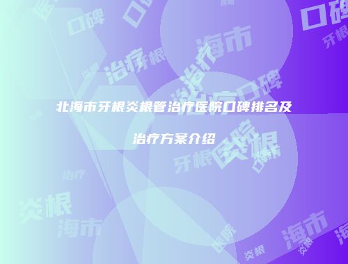 北海市牙根炎根管治疗医院口碑排名及治疗方案介绍