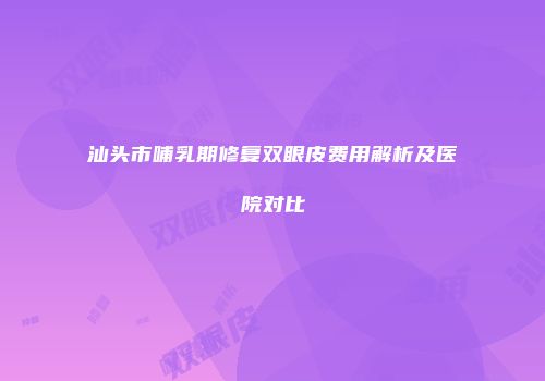 汕头市哺乳期修复双眼皮费用解析及医院对比