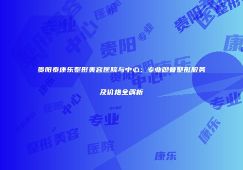 贵阳泰康乐整形美容医院与中心：专业脚骨整形服务及价格全解析