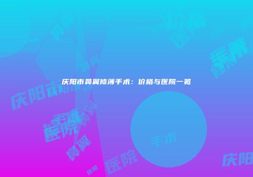 庆阳市鼻翼修薄手术：价格与医院一览