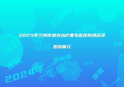 2025年兰州市激光治疗黑毛痣医院排名及医院简介