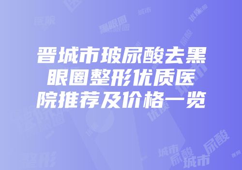 晋城市玻尿酸去黑眼圈整形优质医院推荐及价格一览