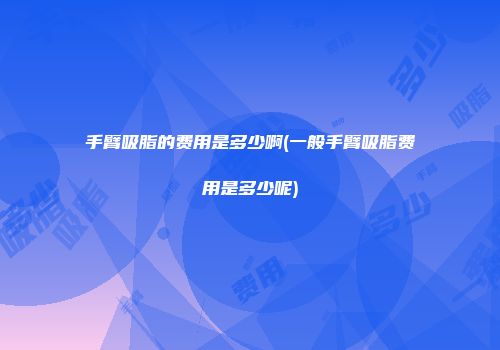 手臂吸脂的费用是多少啊(一般手臂吸脂费用是多少呢)