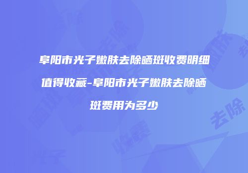 阜阳市光子嫩肤去除晒斑收费明细值得收藏-阜阳市光子嫩肤去除晒斑费用为多少