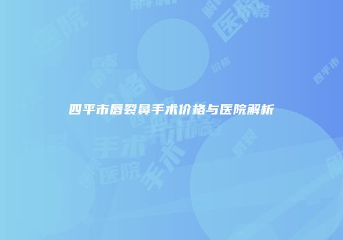 四平市唇裂鼻手术价格与医院解析