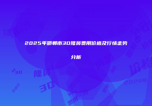 2025年邯郸市3D隆鼻费用价格及行情走势分析