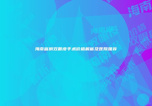 海南省割双眼皮手术价格解析及医院推荐
