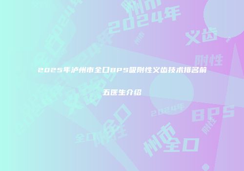 2025年泸州市全口BPS吸附性义齿技术排名前五医生介绍