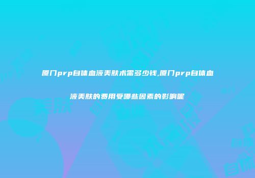 厦门prp自体血液美肤术需多少钱,厦门prp自体血液美肤的费用受哪些因素的影响呢