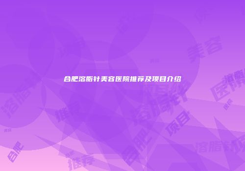 合肥溶脂针美容医院推荐及项目介绍