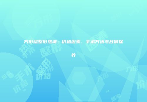 方形脸整形热潮：价格因素、手术方法与日常保养