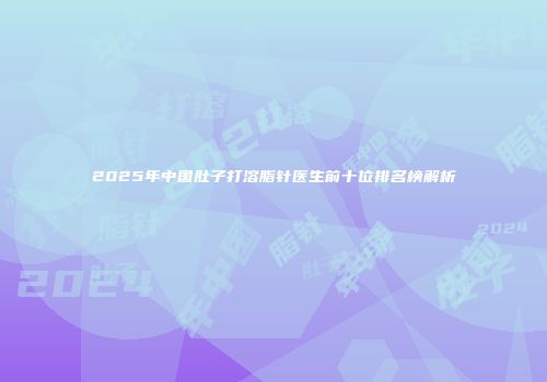 2025年中国肚子打溶脂针医生前十位排名榜解析