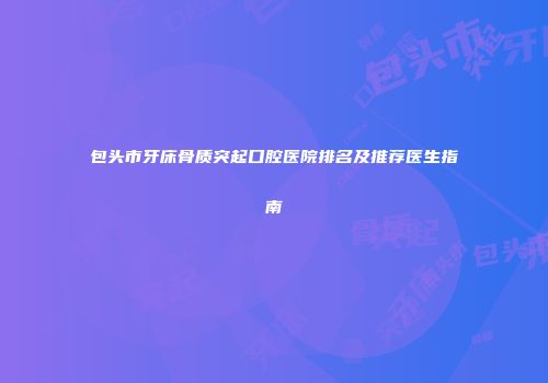 包头市牙床骨质突起口腔医院排名及推荐医生指南