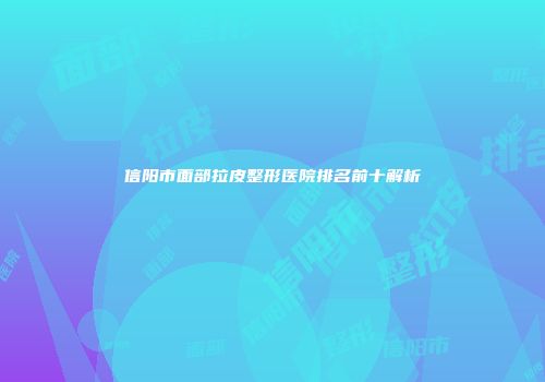 信阳市面部拉皮整形医院排名前十解析