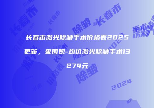 长春市激光除皱手术价格表2025更新，来围观-均价激光除皱手术13274元