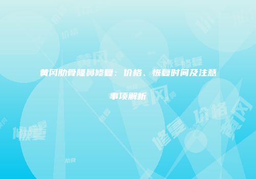 黄冈肋骨隆鼻修复：价格、恢复时间及注意事项解析
