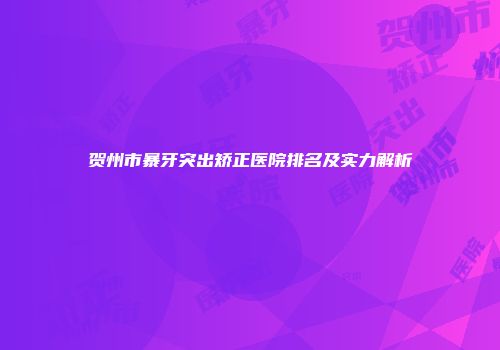 贺州市暴牙突出矫正医院排名及实力解析