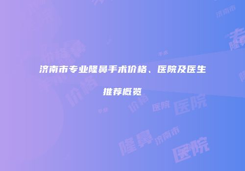 济南市专业隆鼻手术价格、医院及医生推荐概览