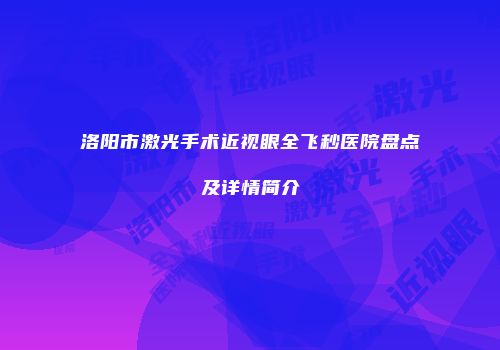 洛阳市激光手术近视眼全飞秒医院盘点及详情简介