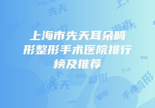 上海市先天耳朵畸形整形手术医院排行榜及推荐