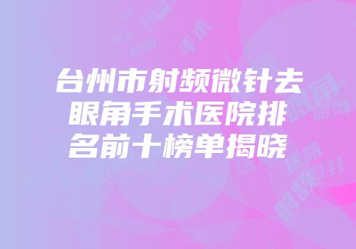 台州市射频微针去眼角手术医院排名前十榜单揭晓