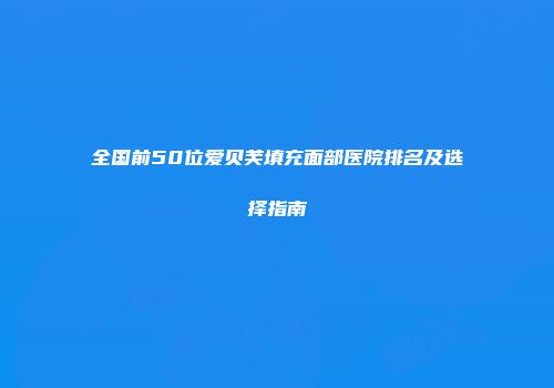 全国前50位爱贝芙填充面部医院排名及选择指南