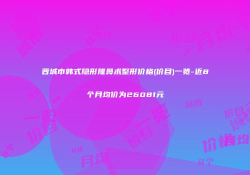晋城市韩式隐形隆鼻术整形价格(价目)一览-近8个月均价为26081元