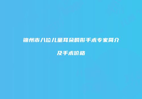 锦州市八位儿童耳朵畸形手术专家简介及手术价格