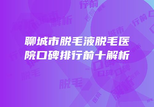 聊城市脱毛液脱毛医院口碑排行前十解析
