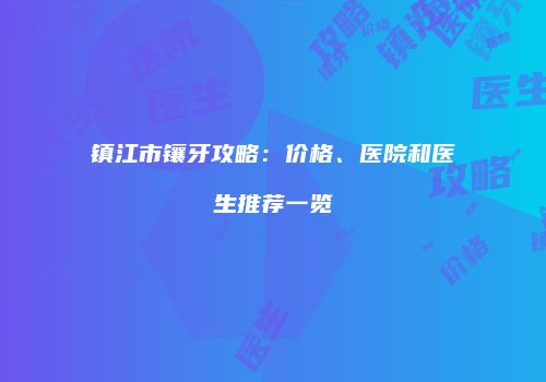 镇江市镶牙攻略：价格、医院和医生推荐一览