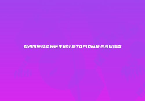 温州市唇裂修复医生排行榜TOP10解析与选择指南