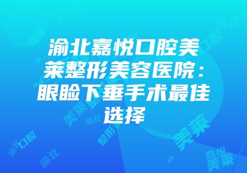 渝北嘉悦口腔美莱整形美容医院：眼睑下垂手术最佳选择