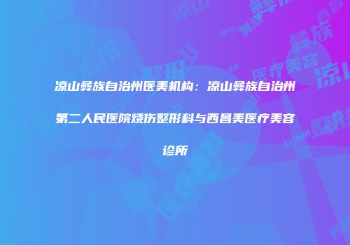凉山彝族自治州医美机构：凉山彝族自治州第二人民医院烧伤整形科与西昌美医疗美容诊所