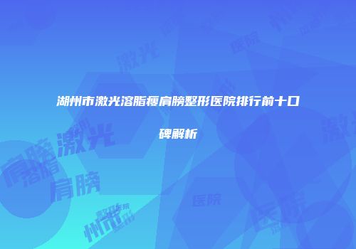 湖州市激光溶脂瘦肩膀整形医院排行前十口碑解析