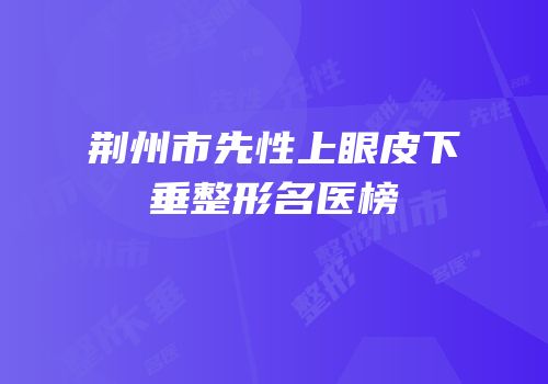 荆州市先性上眼皮下垂整形名医榜