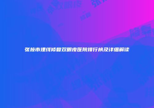 张掖市埋线修复双眼皮医院排行榜及详细解读