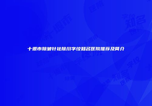 十堰市除皱针祛除川字纹知名医院推荐及简介