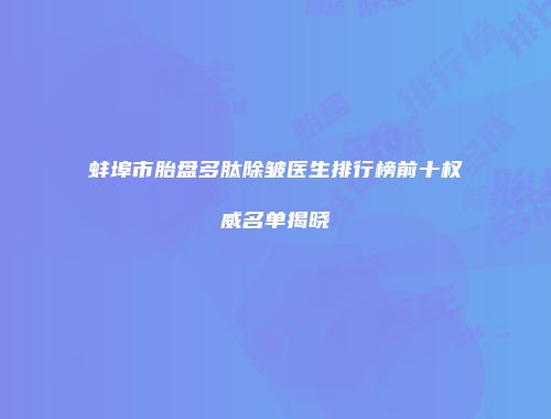 蚌埠市胎盘多肽除皱医生排行榜前十权威名单揭晓