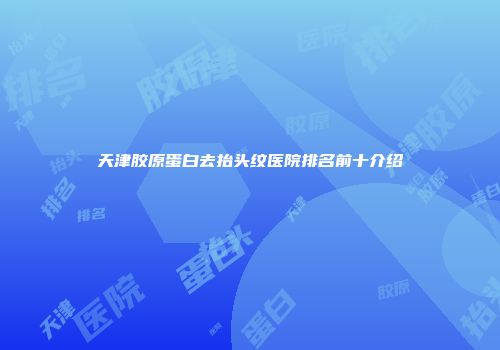 天津胶原蛋白去抬头纹医院排名前十介绍