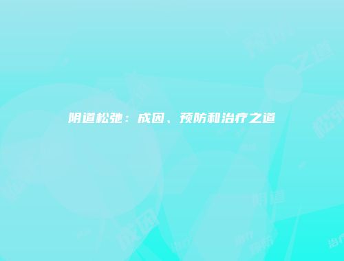 阴道松弛：成因、预防和治疗之道