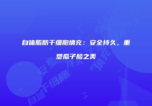 自体脂肪干细胞填充：安全持久，重塑瓜子脸之美