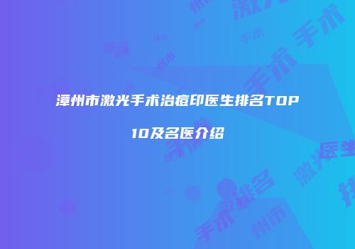 漳州市激光手术治痘印医生排名TOP10及名医介绍
