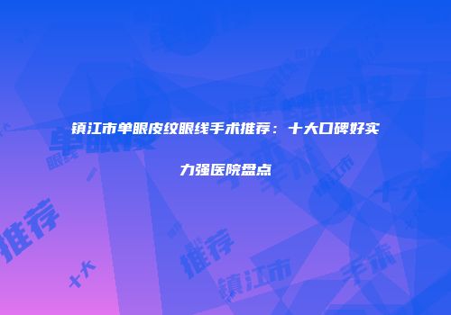 镇江市单眼皮纹眼线手术推荐：十大口碑好实力强医院盘点