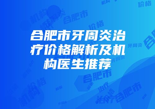 合肥市牙周炎治疗价格解析及机构医生推荐