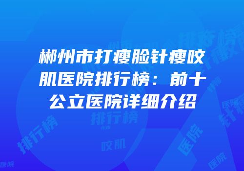 郴州市打瘦脸针瘦咬肌医院排行榜：前十公立医院详细介绍