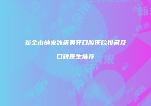 新余市纳米冰瓷美牙口腔医院排名及口碑医生推荐