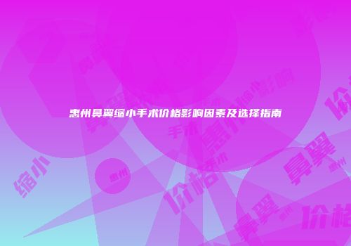 惠州鼻翼缩小手术价格影响因素及选择指南